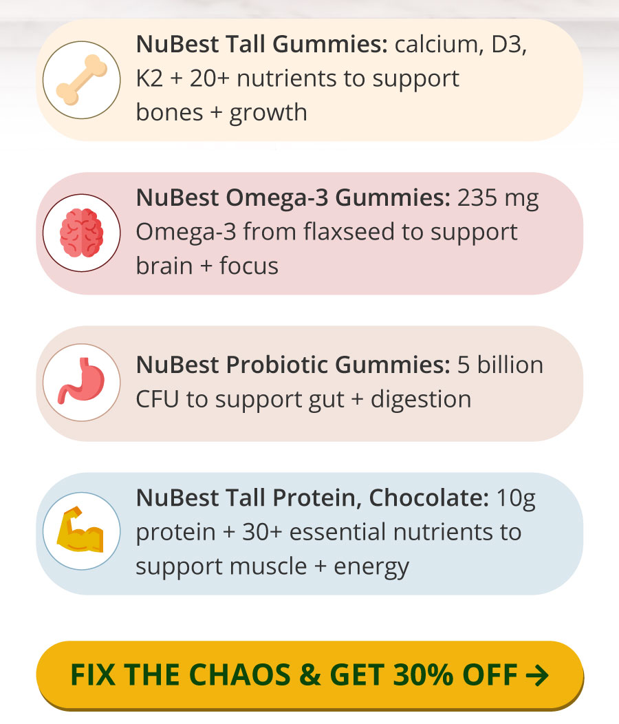 The Summer 4-in-1 Daily Routine includes NuBest Tall Gummies with calcium, vitamins D3 and K2, plus 20+ nutrients to support bone growth; NuBest Omega-3 Gummies with 235 mg of flaxseed-derived Omega-3 to support brain health and focus; NuBest Probiotic Gummies with 5 billion CFU to support gut health and digestion; and NuBest Tall Protein (Chocolate) with 10 g of protein and 30+ essential nutrients to support muscle growth and energy. Fix the chaos and get 30% off.