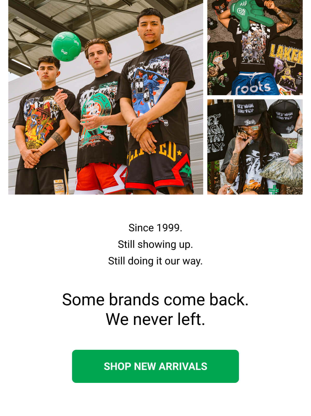 Since 1999. Still showing up. Still doing it our way. Some brands come back. We never left. | SHOP NEW ARRIVALS
