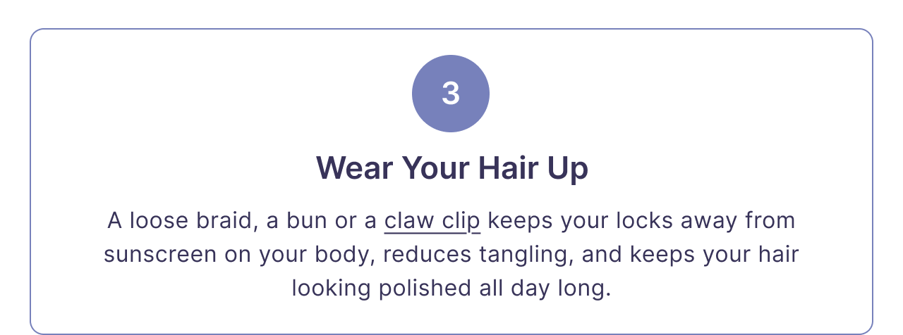 3 | Wear Your Hair Up | A loose braid, a bun or a claw clip keeps your locks away from sunscreen on your body, reduces tangling, and keeps your hair looking polished all day long.