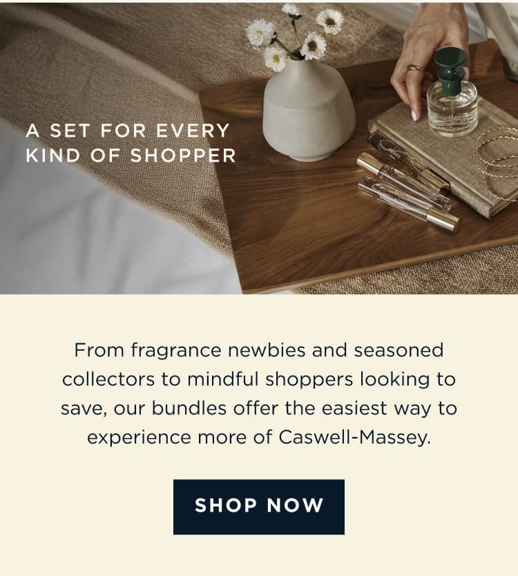A SET FOR EVERY KIND OF SHOPPER | From fragrance newbies and seasoned collectors to mindful shoppers looking to save, our bundles offer the easiest way to experience more of Caswell-Massey. [ SHOP NOW ]