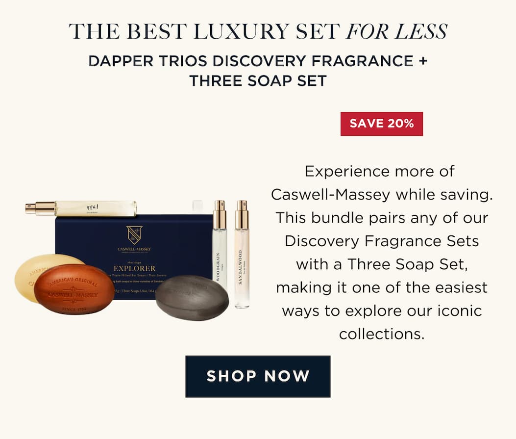 THE BEST LUXURY SET FOR LESS | DAPPER TRIOS DISCOVERY FRAGRANCE + THREE SOAP SET Experience more of Caswell-Massey while saving. This bundle pairs any of our Discovery Fragrance Sets with a Three Soap Set, making it one of the easiest ways to explore our iconic collections. [ SHOP NOW ]