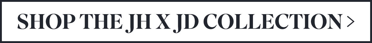 SHOP THE JH X JD COLLECTION >