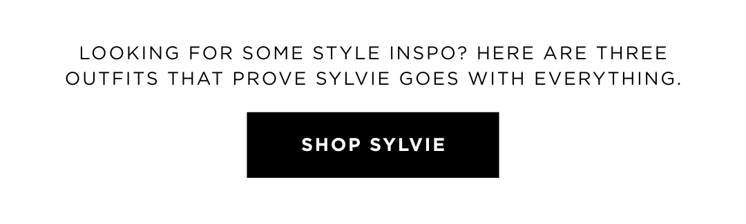 LOOKING FOR SOME STYLE INSPO? HERE ARE THREE OUTFITS THAT PROVE SYLVIE GOES WITH EVERYTHING. SHOP SYLVIE