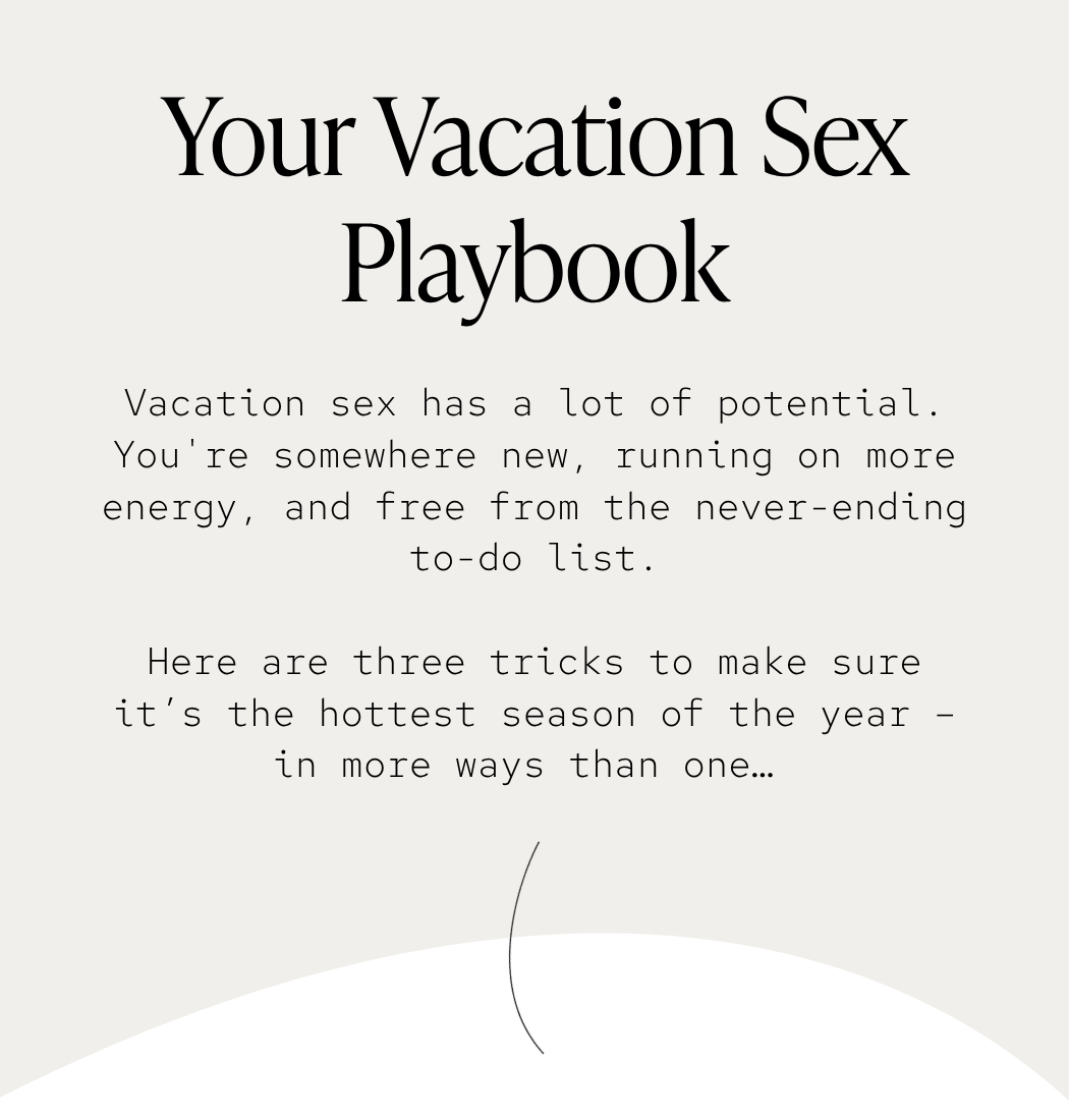 Vacation sex has a lot of potential.. You're somewhere new, running on more energy, and free from the never-ending to-do list. Here are three tricks to make sure it’s the hottest season of the year – in more ways than one… 