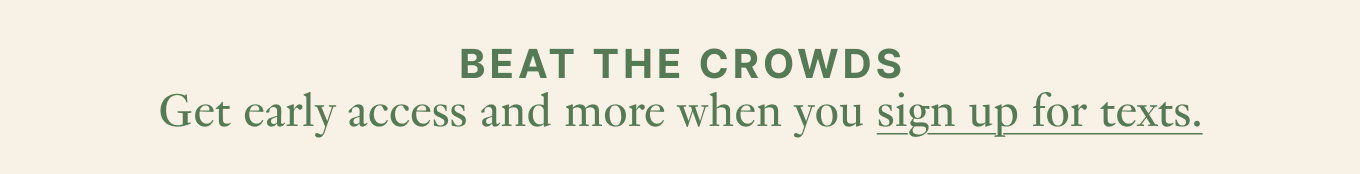 Beat the crowds - Get early access and more when you sign up for texts.