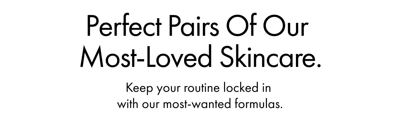 Perfect Pairs Of Our Most-Loved Skincare. | Keep your routine locked in with our most-wanted formulas.
