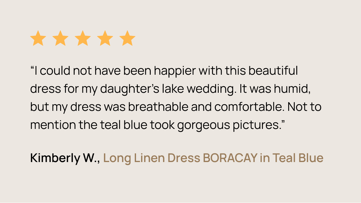 “I could not have been happier with this beautiful dress for my daughter’s lake wedding. It was humid, but my dress was breathable and comfortable. Not to mention the teal blue took gorgeous pictures.” Kimberly W.