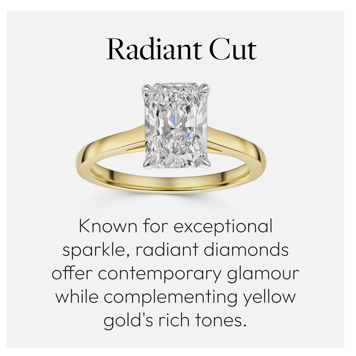 Radiant Cut. Known for exceptional sparkle, radiant diamonds offer contemporary glamour while complementing yellow gold's rich tones.