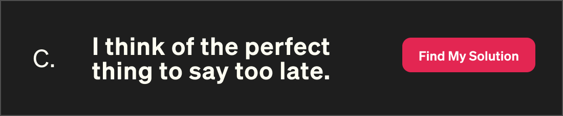 I think of the perfect thing to say too late. Find my solution.