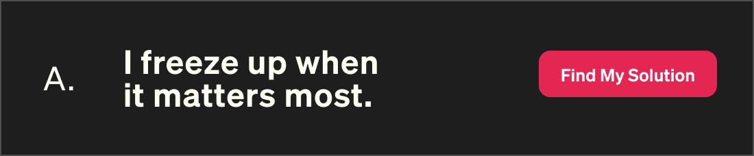 I freeze up when it matters most. Find my solution.