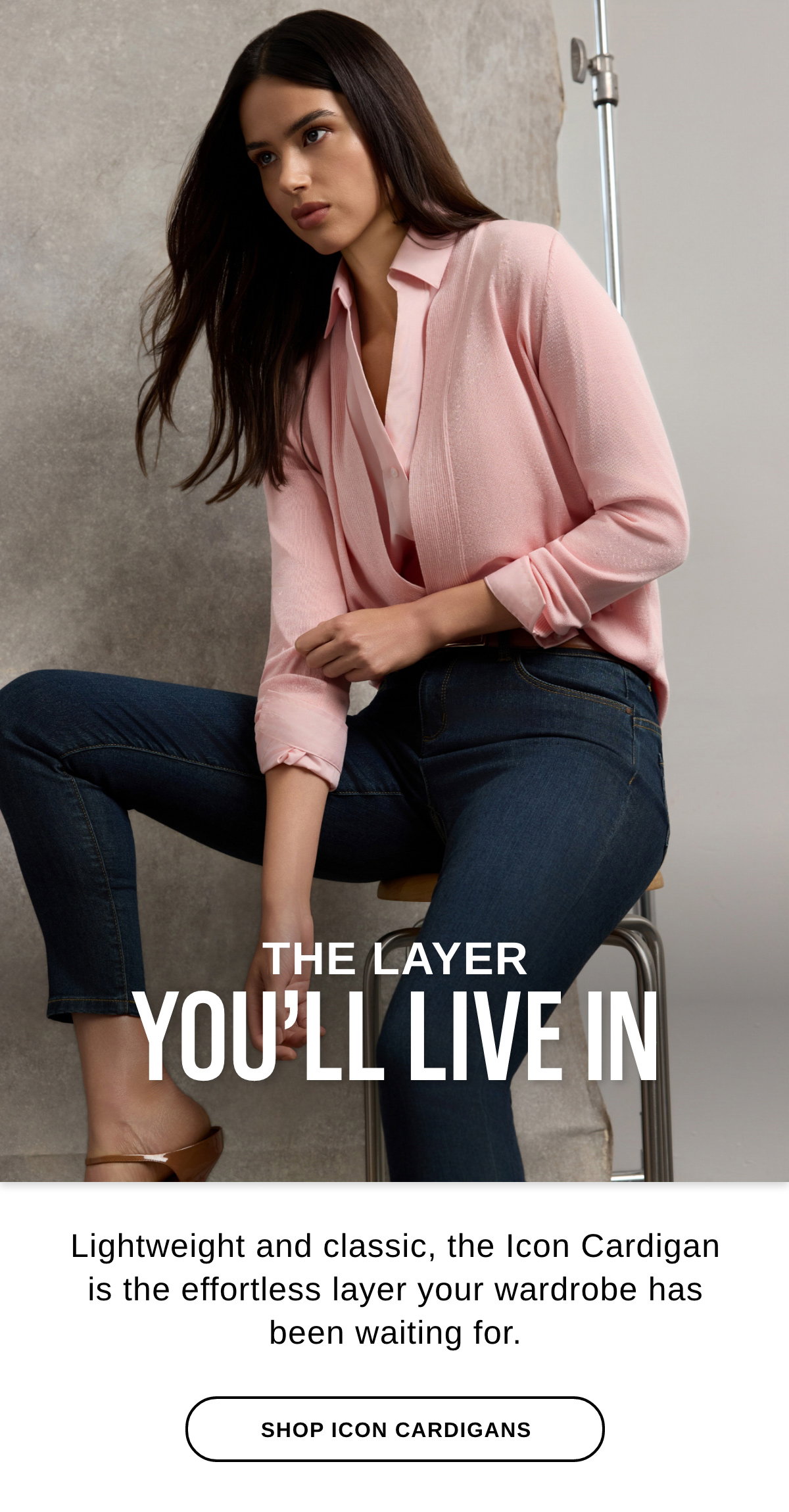 THE LAYER YOU'LL LIVE IN Lightweight and classic, the Icon Cardigan is the effortless layer your wardrobe has been waiting for. - SHOP ICON CARDIGANS >>