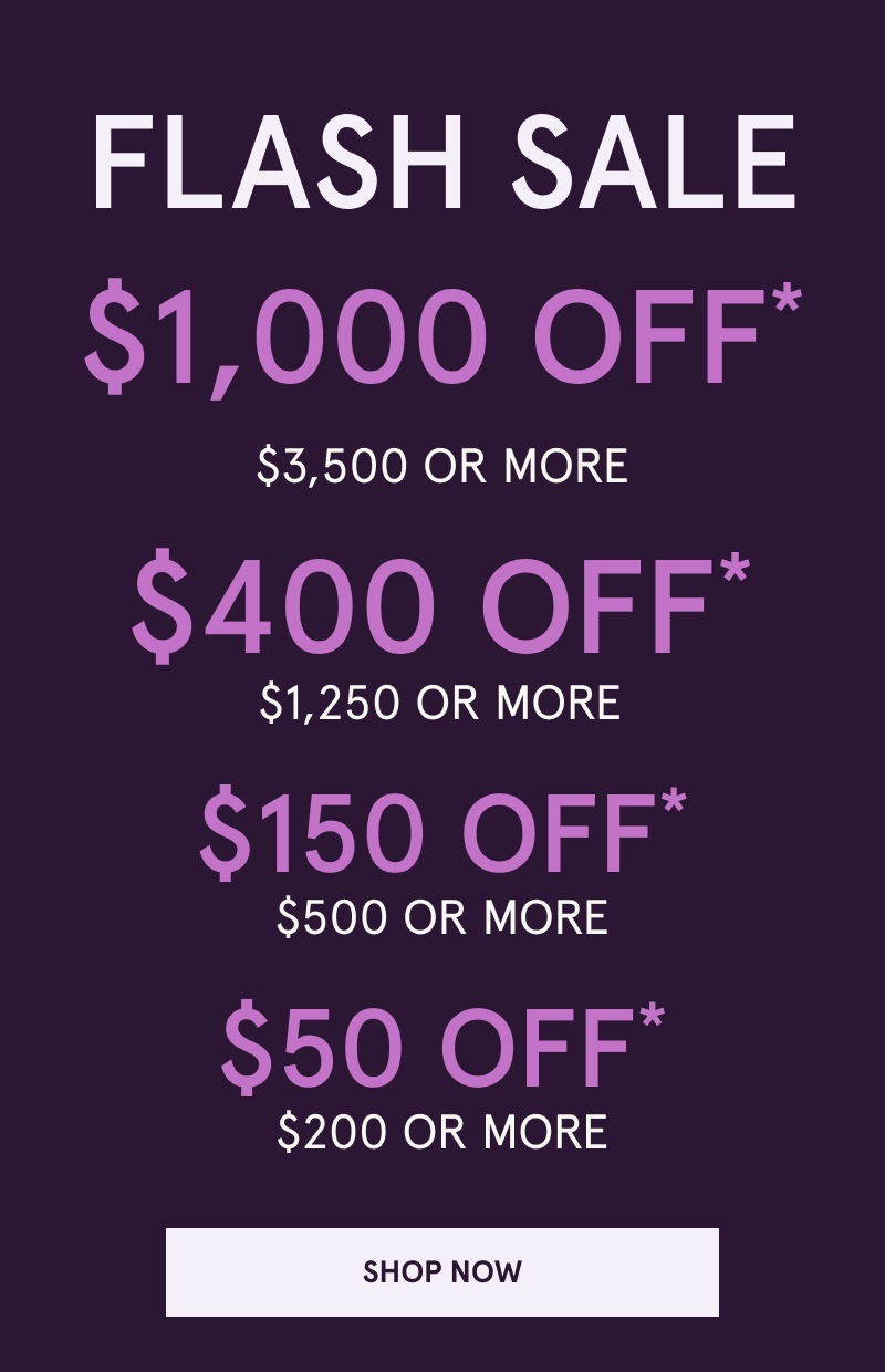 Flash Sale. $50 OFF $250+. $150 OFF $500+. $400 OFF $1,250+. $1,000 OFF $3,500+. Click here to shop now