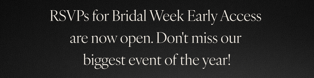 RSVPs for Bridal Week Early Access are now open. Don't miss our biggest event of the year!