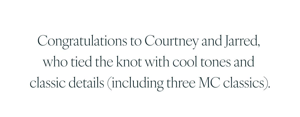 Congratulations to Courtney and Jarred, who tied the knot with cool tones and classic details (including three MC classics).