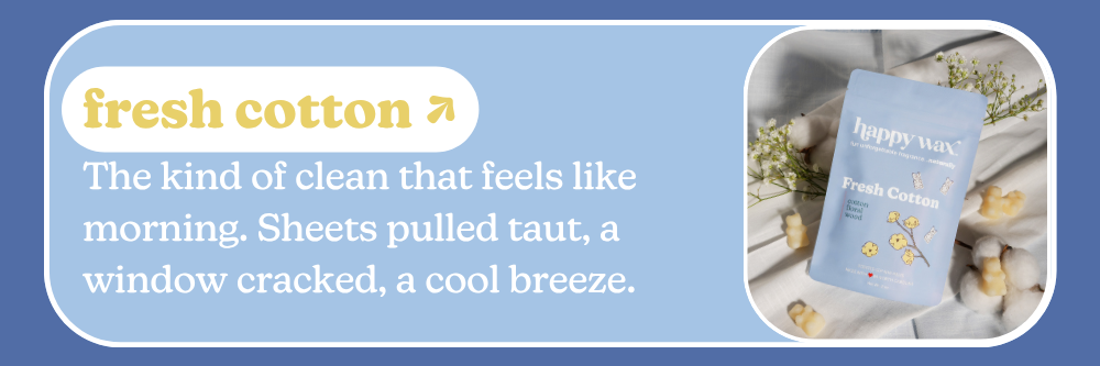 fresh cotton: The kind of clean that feels like morning. Sheets pulled taut, a window cracked, a cool breeze.