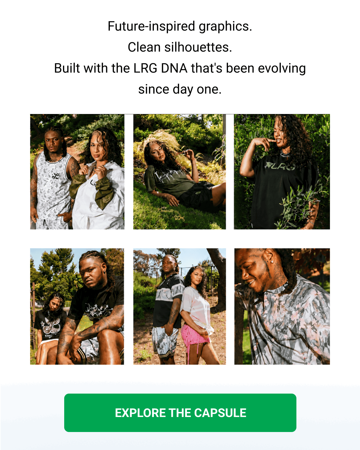 Future-inspired graphics. Clean silhouettes. Built with the LRG DNA that's been evolving since day one. EXPLORE THE CAPSULE