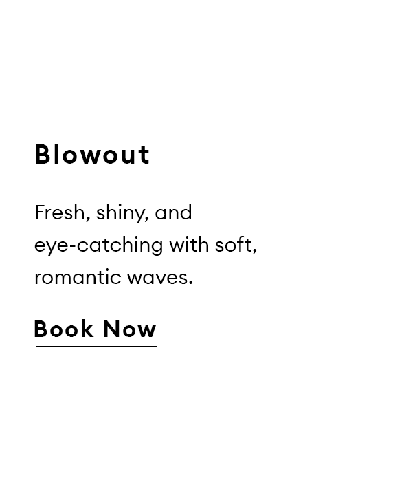 Blowout. Fresh, shiny, and eye-catching with soft, romantic waves. Book now.