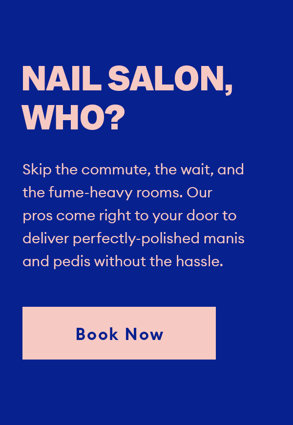 Skip the commute, the wait, and the fume-heavy rooms. Our pros come right to your door to deliver perfectly-polished manis and pedis without the hassle.