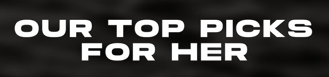 OUR TOP PICKS FOR HER