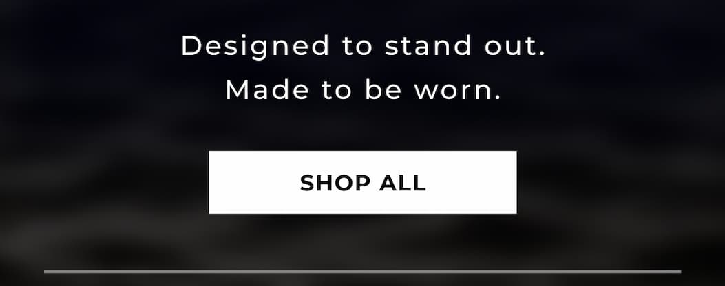 Designed to stand out. Made to be worn. SHOP ALL