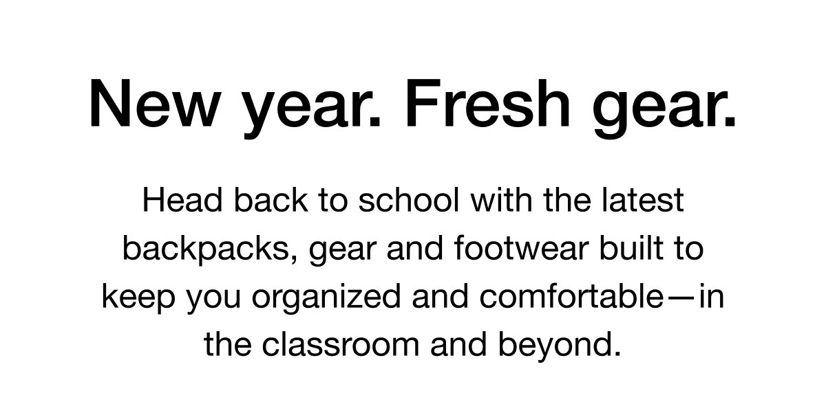 Head back to school with the latest backpacks, gear and footwear built to keep you organized and comfortable—in the classroom and beyond.