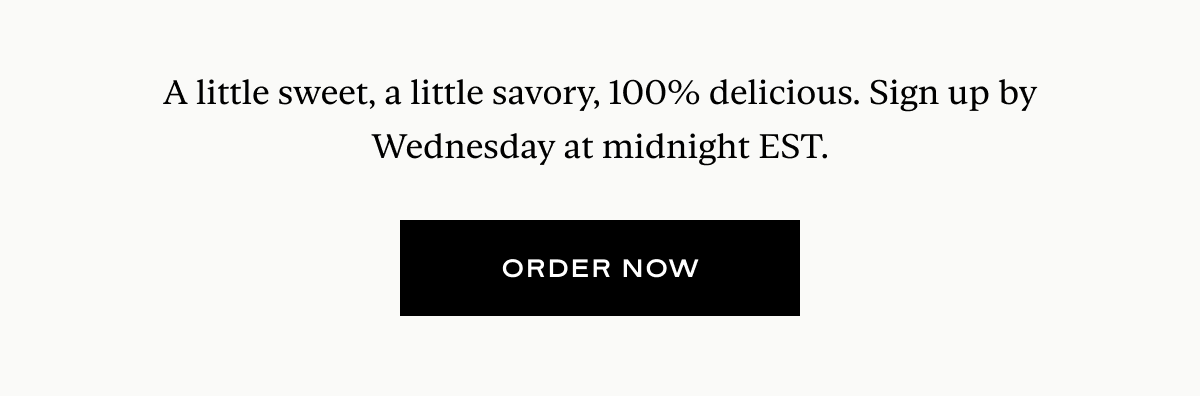 A little sweet, a little savory, 100% delicious. Sign up by Wednesday at midnight EST.
