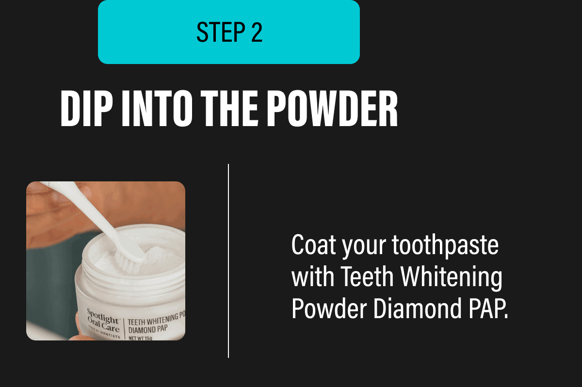 STEP 2 | DIP INTO THE POWDER - Coat your toothpaste with Teeth Whitening Powder Diamond PAP,
