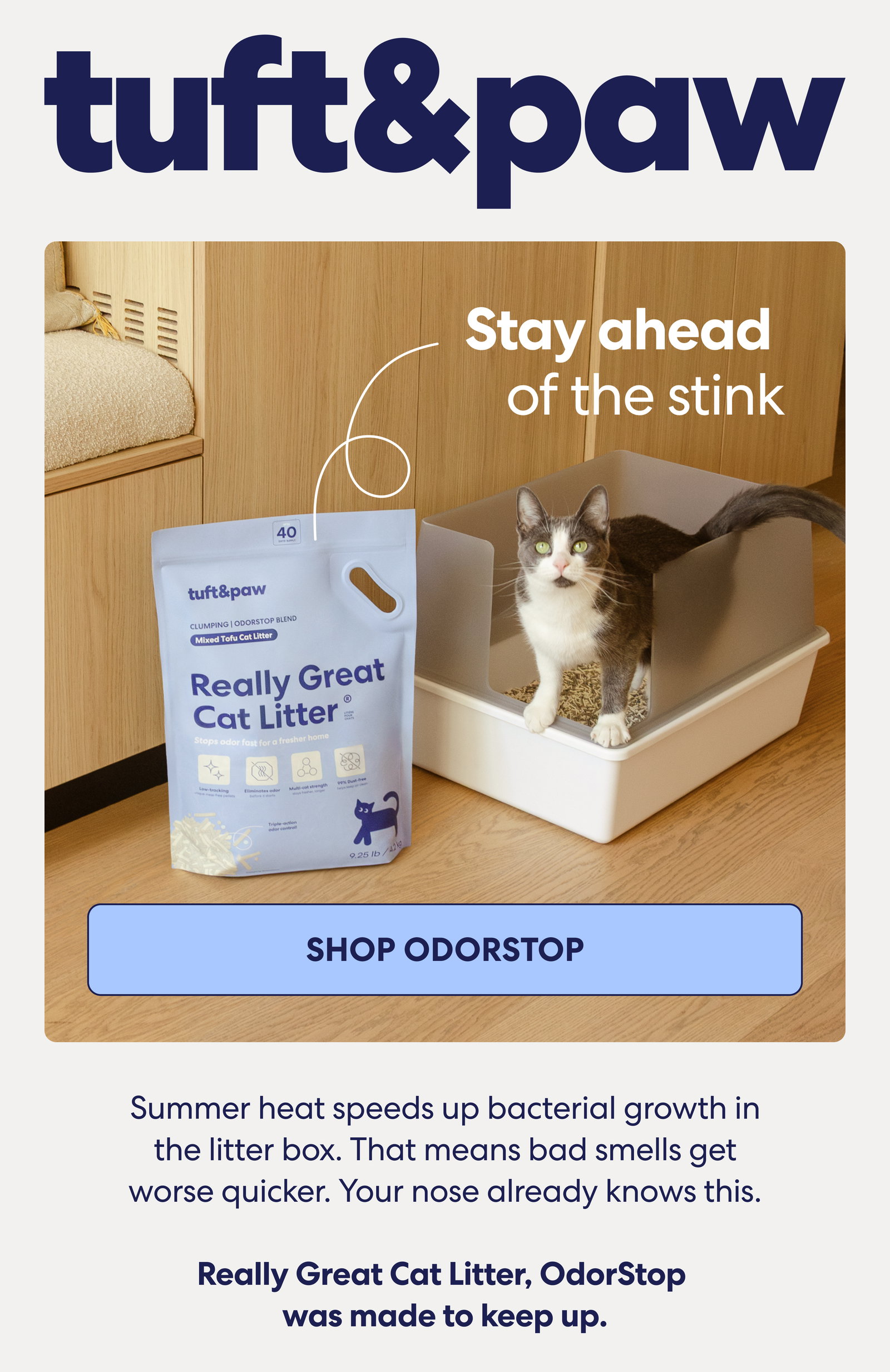 Summer heat speeds up bacterial growth in the litter box. That means bad smells get worse quicker. Your nose already knows this.  Really Great Cat Litter, OdorStop was made to keep up.