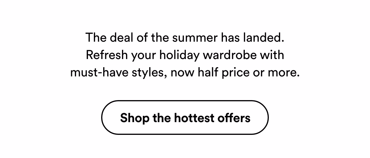 The deal of the summer has landed. Shop the hottest offers