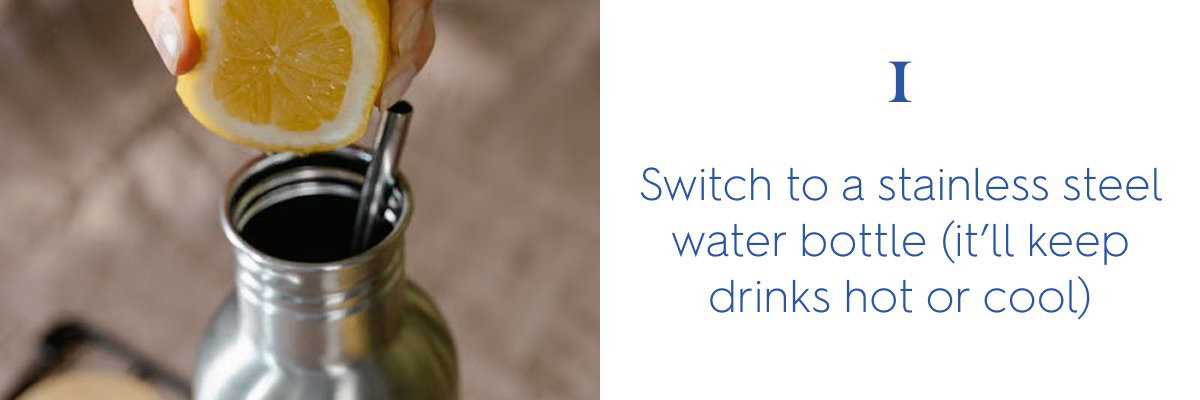 1. Switch to a stainless steel water bottle (it’ll keep drinks hot or cool)