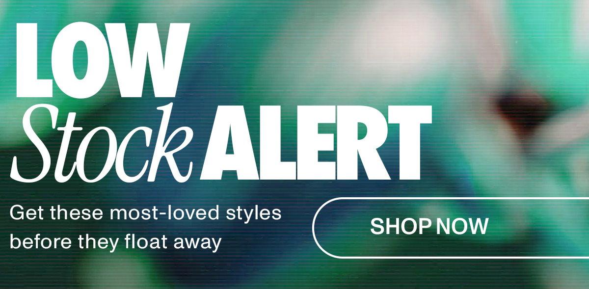 LOW STOCK ALERT: Get these most-loved styles before they float away.