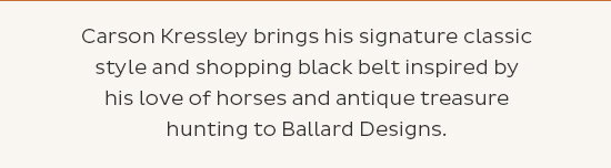 Carson Kressley brings his signature classic style and shopping black belt inspired by his love of horses and antique treasure hunting to Ballard Designs.
