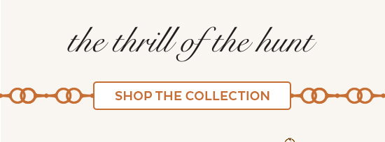 The thrill of the hunt - Shop the Collection