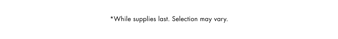 *While supplies last. Selection may vary.