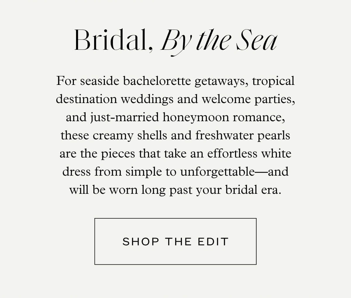 Bridal, By the Sea - For seaside bachelorette getaways, tropical destination weddings and welcome parties, and just-married honeymoon romance, these creamy shells and freshwater pearls are the pieces that take an effortless white dress from simple to unforgettable—and will be worn long past your bridal era. - Shop the Edit