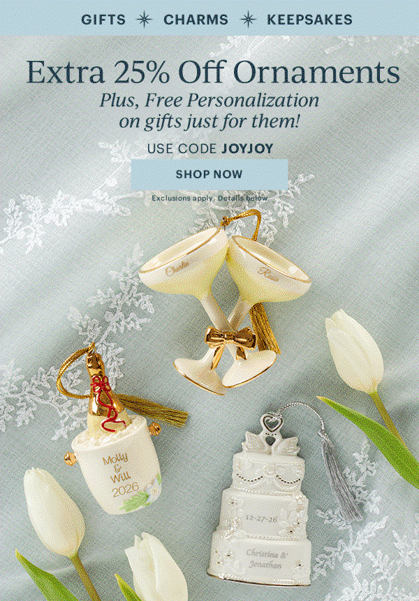 GIFTS  CHARMS  KEEPSAKES  Extra 25% Off Ornaments  Plus, Free Personalization on gifts just for them!  USE CODE JOYJOY  [SHOP NOW] Exclusions apply. Details below.