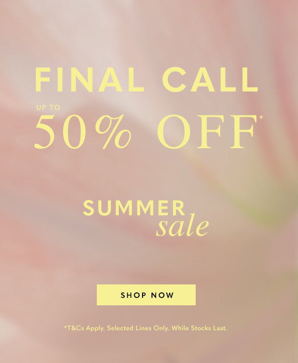 Final Call - Up to 50%* - Extra 10% Off* Selected Lines - Summer Sale