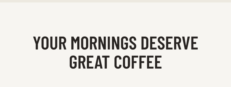Your mornings deserve great coffee