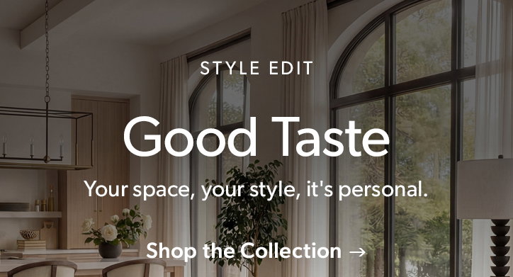 Style Edit. Good Taste. Your space, your style, it's personal. Click to shop the collection