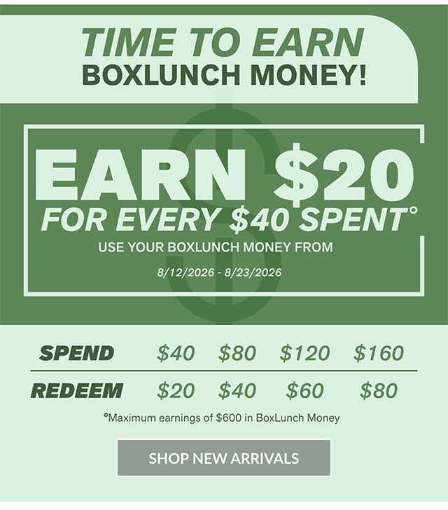 Time To Earn BoxLunch Money! Earn 20 Dollars For Every 40 Dollars Spent. Use Your BoxLunch Money From 8-12-2026 to 8-23-2026. Maximum earnings of $600 in BoxLunch Money. Shop New Arrivals