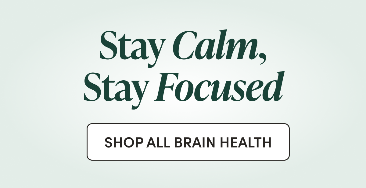 Stay Calm, Stay Focused  CTA: SHOP ALL BRAIN HEALTH 