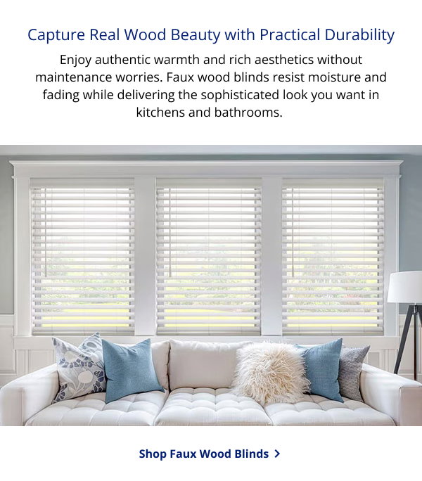 Capture Real Wood Beauty with Practical Durability | Enjoy authentic warmth and rich aesthetics without maintenance worries. Faux wood blinds resist moisture and fading while delivering the sophisticated look you want in kitchens and bathrooms. | SHOP FAUX WOOD BLINDS >