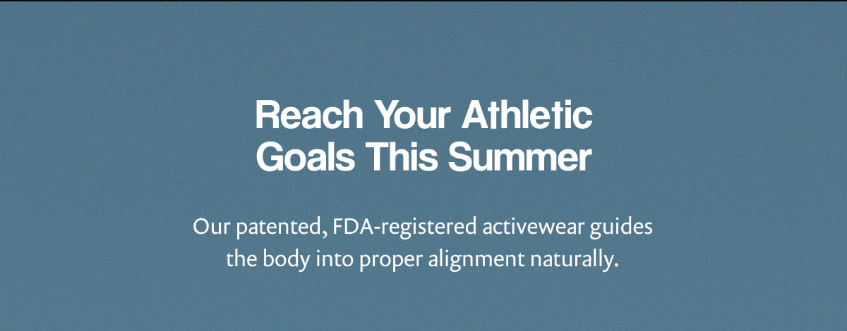 Reach Your Athletic Goals This Summer Our patented, FDA-registered activewear guides the body into proper alignment naturally.