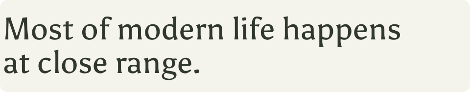 Most of modern life happens at close range.