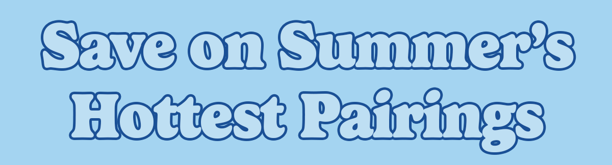 Save on Summer's Hottest Pairings 