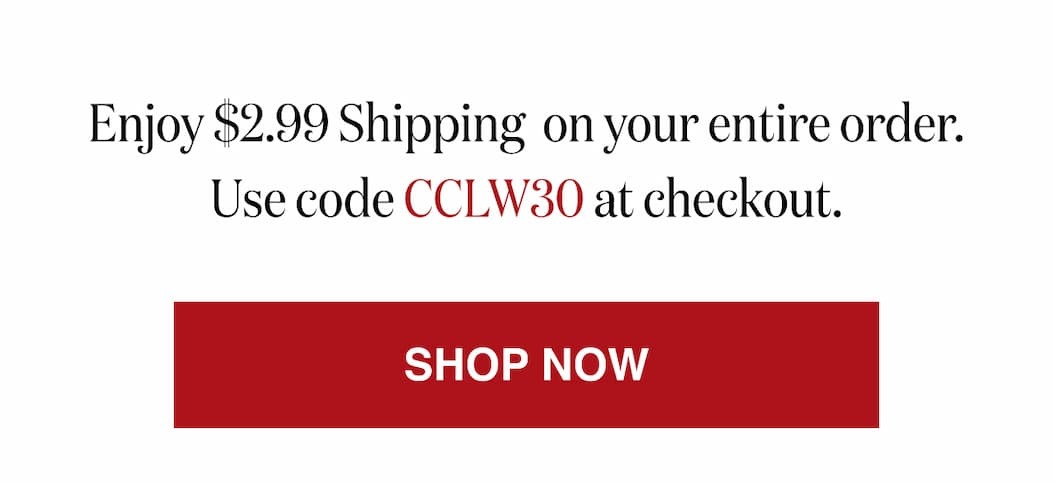 *At checkout, enter promo code CCLW30 to receive $2.99 Shipping on your entire order.