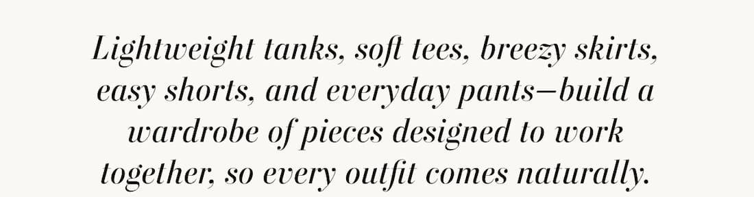 Text reads: Lightweight tanks, soft tees, breezy skirts, easy shorts, and everyday pants—build a wardrobe of pieces designed to work together, so every outfit comes naturally.