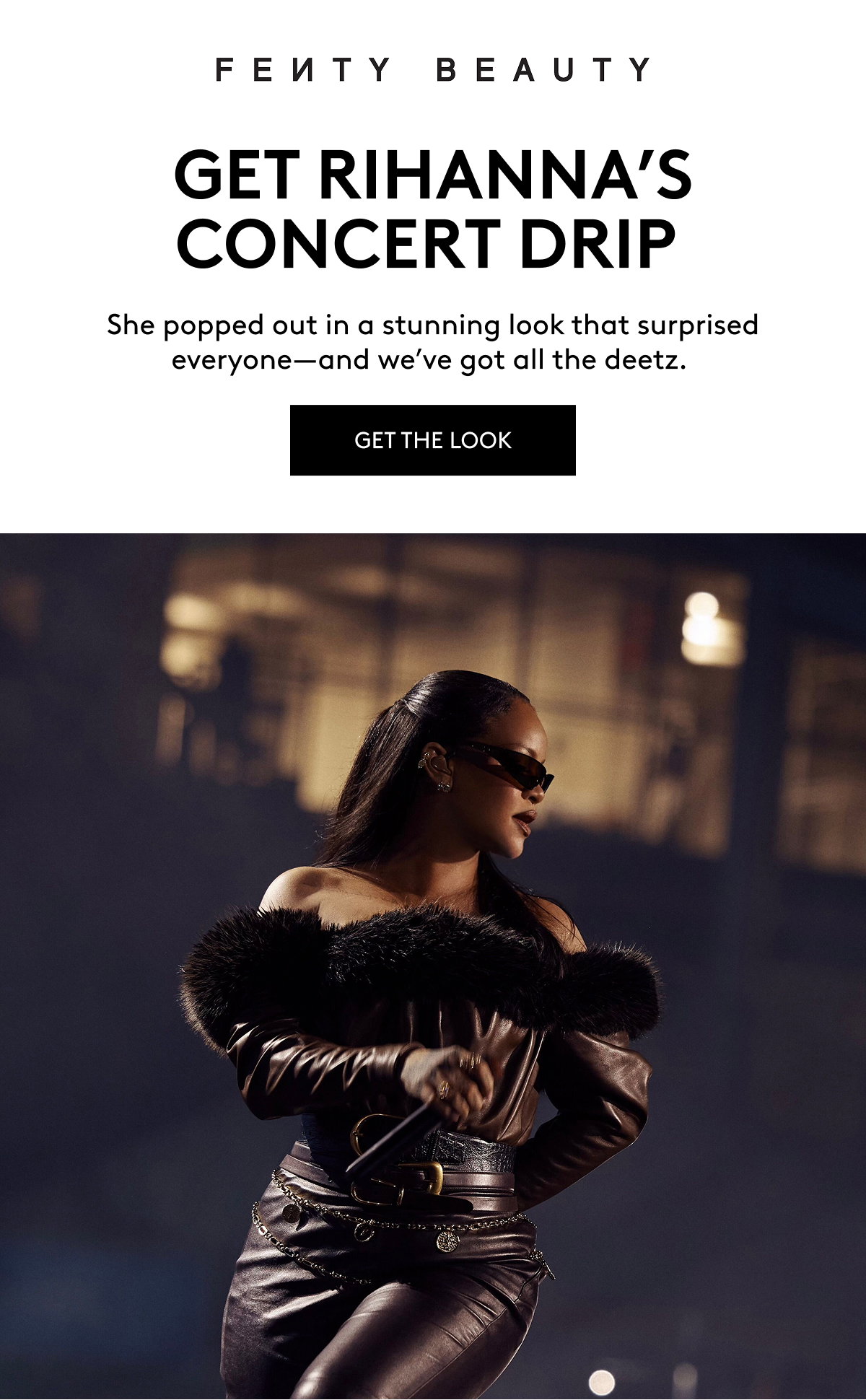 FENTY BEAUTY GET RIHANNA'S CONCERT DRIP She popped out in a stunning look that surprised everyone–and we've got all the deetz. GET THE LOOK