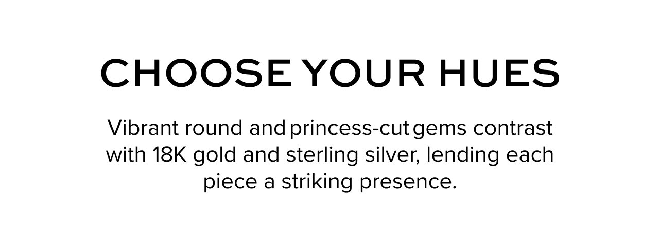 Choose your Hues: Vibrant round and princess-cut gems contrast with 18K gold and sterling silver, lending each piece a striking presence.