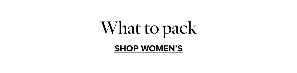 What to pack. SHOP WOMEN'S